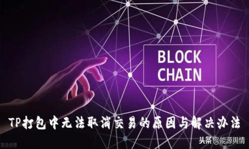 TP打包中无法取消交易的原因与解决办法